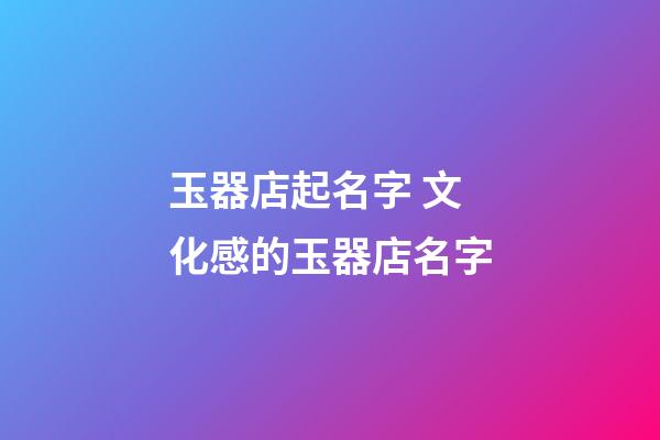 玉器店起名字 文化感的玉器店名字-第1張-店鋪起名-玄機派